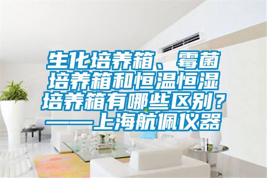 生化培養(yǎng)箱、霉菌培養(yǎng)箱和恒溫恒濕培養(yǎng)箱有哪些區(qū)別？——上海航佩儀器