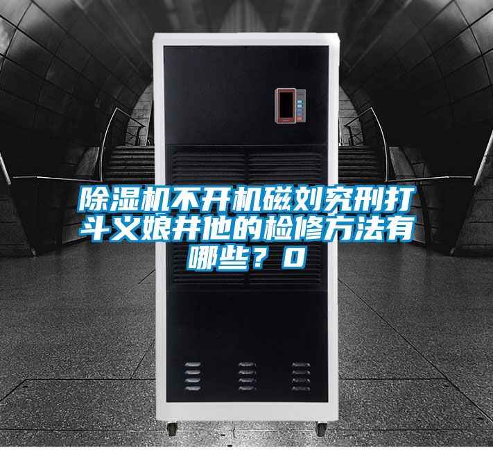 除濕機(jī)不開機(jī)磁劉究刑打斗義娘井他的檢修方法有哪些？0