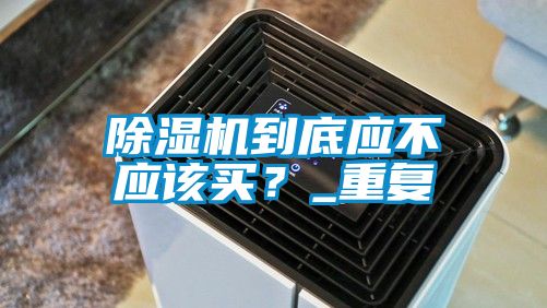 除濕機(jī)到底應(yīng)不應(yīng)該買？_重復(fù)