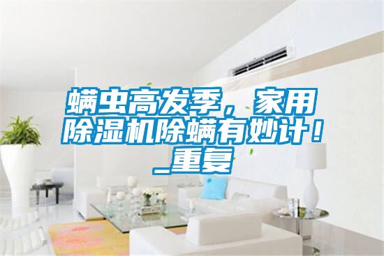 螨蟲高發(fā)季，家用除濕機(jī)除螨有妙計(jì)！_重復(fù)
