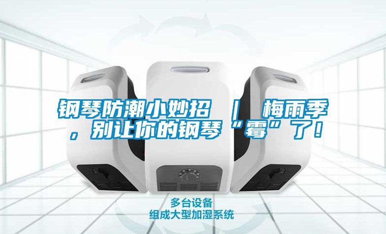 鋼琴防潮小妙招 ｜ 梅雨季，別讓你的鋼琴“霉”了！