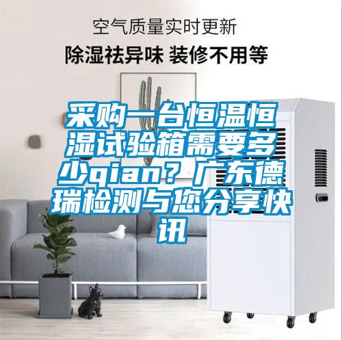 采購(gòu)一臺(tái)恒溫恒濕試驗(yàn)箱需要多少qian？廣東德瑞檢測(cè)與您分享快訊