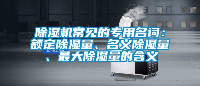 除濕機(jī)常見(jiàn)的專(zhuān)用名詞：額定除濕量、名義除濕量、最大除濕量的含義