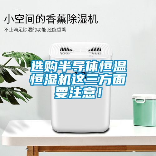 選購(gòu)半導(dǎo)體恒溫恒濕機(jī)這三方面要注意！