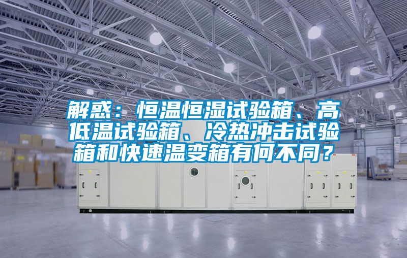 解惑：恒溫恒濕試驗(yàn)箱、高低溫試驗(yàn)箱、冷熱沖擊試驗(yàn)箱和快速溫變箱有何不同？