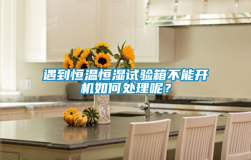 遇到恒溫恒濕試驗箱不能開機如何處理呢？
