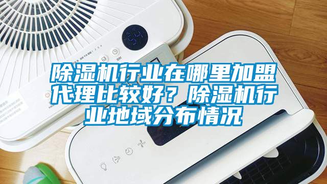 除濕機(jī)行業(yè)在哪里加盟代理比較好？除濕機(jī)行業(yè)地域分布情況
