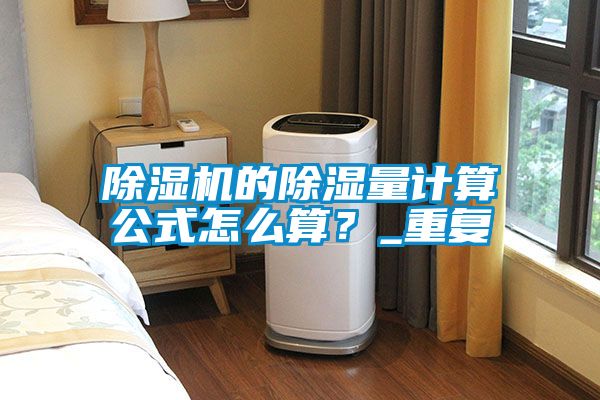 除濕機(jī)的除濕量計(jì)算公式怎么算？_重復(fù)