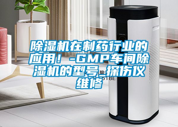 除濕機(jī)在制藥行業(yè)的應(yīng)用！-GMP車間除濕機(jī)的型號(hào)_探傷儀維修