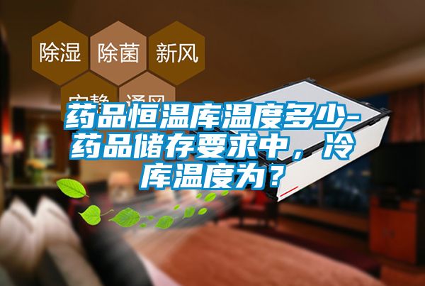 藥品恒溫庫溫度多少-藥品儲存要求中，冷庫溫度為？