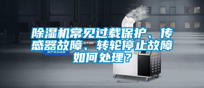 除濕機(jī)常見過載保護(hù)、傳感器故障、轉(zhuǎn)輪停止故障如何處理？