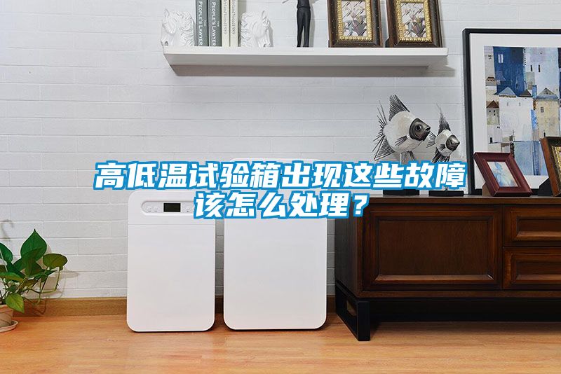 高低溫試驗箱出現(xiàn)這些故障該怎么處理？
