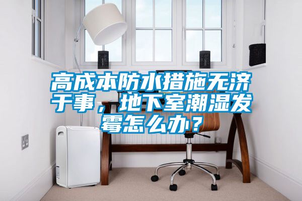 高成本防水措施無濟(jì)于事，地下室潮濕發(fā)霉怎么辦？