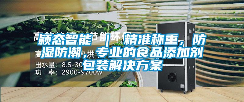 穎態(tài)智能 ｜ 精準稱重，防濕防潮，專業(yè)的食品添加劑包裝解決方案