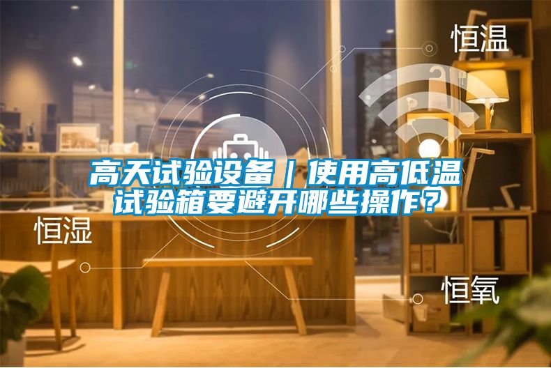 高天試驗設(shè)備｜使用高低溫試驗箱要避開哪些操作？