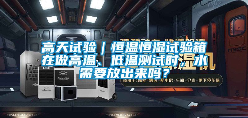 高天試驗｜恒溫恒濕試驗箱在做高溫、低溫測試時，水需要放出來嗎？