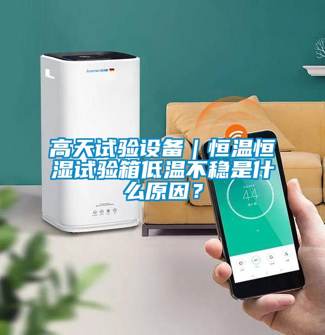 高天試驗設備｜恒溫恒濕試驗箱低溫不穩(wěn)是什么原因？